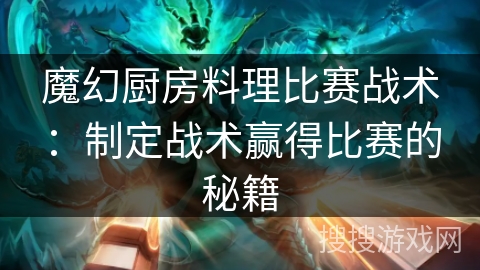 魔幻厨房料理比赛战术:制定战术赢得比赛的秘籍 魔幻厨房料理比赛战术:制定战术赢得比赛的秘籍
