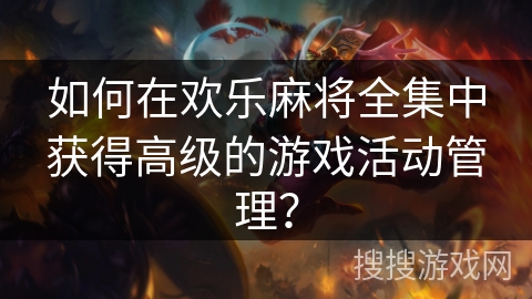 如何在欢乐麻将全集中获得高级的游戏活动管理？