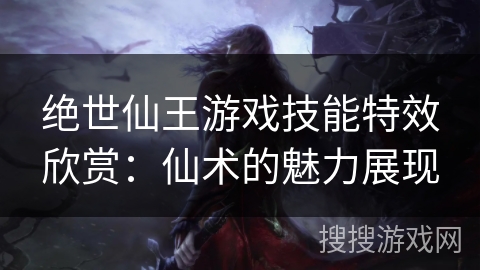绝世仙王游戏技能特效欣赏：仙术的魅力展现
