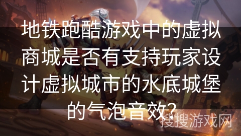 地铁跑酷游戏中的虚拟商城是否有支持玩家设计虚拟城市的水底城堡的气泡音效？