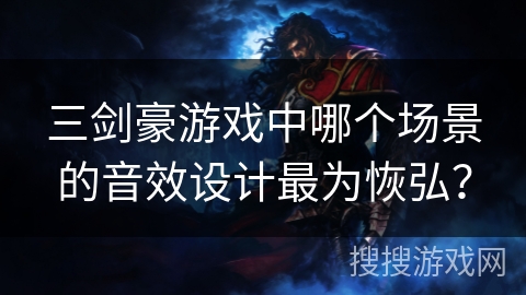 三剑豪游戏中哪个场景的音效设计最为恢弘？