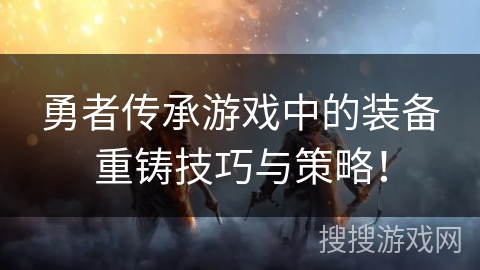 勇者传承游戏中的装备重铸技巧与策略! 勇者传承游戏中的装备重铸技巧与策略!