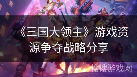 《三国大领主》游戏资源争夺战略分享