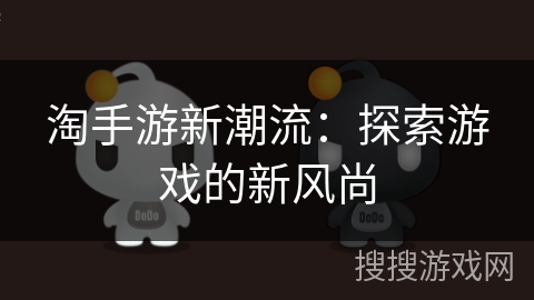 淘手游新潮流:探索游戏的新风尚 淘手游新潮流:探索游戏的新风尚