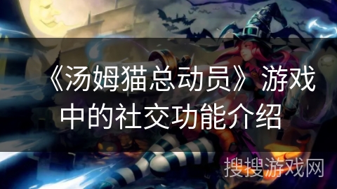 《汤姆猫总动员》游戏中的社交功能介绍 《汤姆猫总动员》游戏中的社交功能介绍