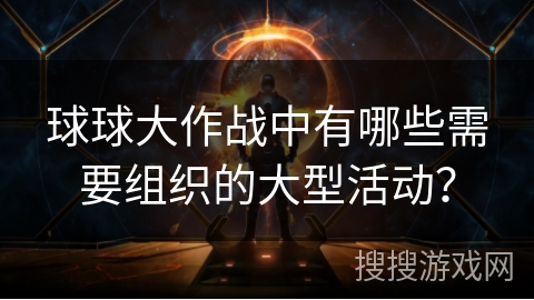 球球大作战中有哪些需要组织的大型活动？
