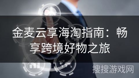 金麦云享海淘指南:畅享跨境好物之旅 金麦云享海淘指南:畅享跨境好物之旅