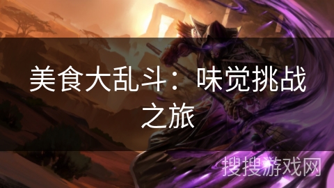 美食大乱斗:味觉挑战之旅 美食大乱斗:味觉挑战之旅
