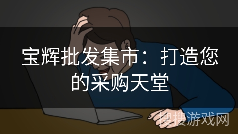 宝辉批发集市:打造您的采购天堂 宝辉批发集市:打造您的采购天堂