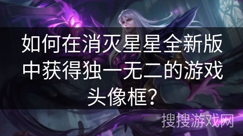如何在消灭星星全新版中获得独一无二的游戏头像框？