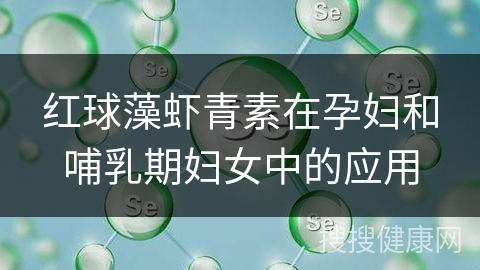 红球藻虾青素在孕妇和哺乳期妇女中的应用