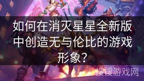 如何在消灭星星全新版中创造无与伦比的游戏形象？