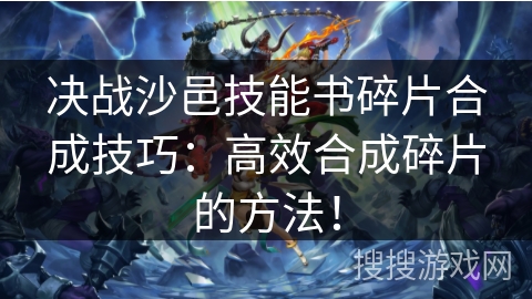 决战沙邑技能书碎片合成技巧:高效合成碎片的方法! 决战沙邑技能书碎片合成技巧:高效合成碎片的方法!