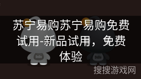 苏宁易购苏宁易购免费试用-新品试用,免费体验 苏宁易购苏宁易购免费试用-新品试用,免费体验