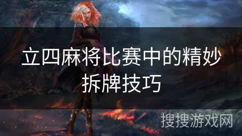 立四麻将比赛中的精妙拆牌技巧 立四麻将比赛中的精妙拆牌技巧