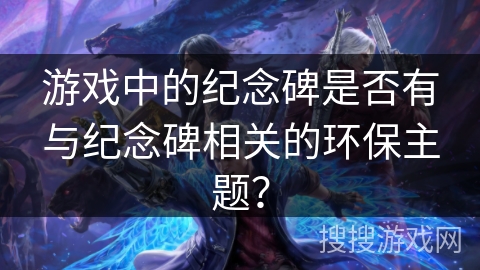 游戏中的纪念碑是否有与纪念碑相关的环保主题? 游戏中的纪念碑是否有与纪念碑相关的环保主题?
