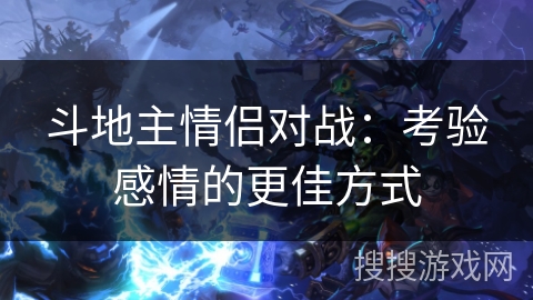 斗地主情侣对战:考验感情的更佳方式 斗地主情侣对战:考验感情的更佳方式