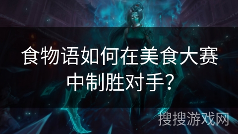食物语如何在美食大赛中制胜对手? 食物语如何在美食大赛中制胜对手?
