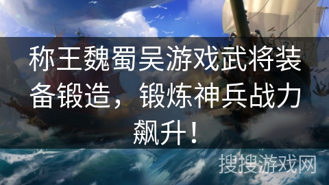 称王魏蜀吴游戏武将装备锻造,锻炼神兵战力飙升! 称王魏蜀吴游戏武将装备锻造,锻炼神兵战力飙升!