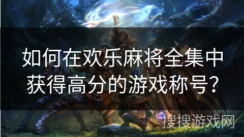 如何在欢乐麻将全集中获得高分的游戏称号？