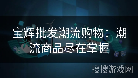 宝辉批发潮流购物:潮流商品尽在掌握 宝辉批发潮流购物:潮流商品尽在掌握