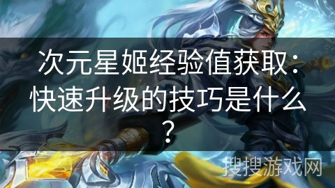 次元星姬经验值获取：快速升级的技巧是什么？