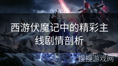 西游伏魔记中的精彩主线剧情剖析 西游伏魔记中的精彩主线剧情剖析