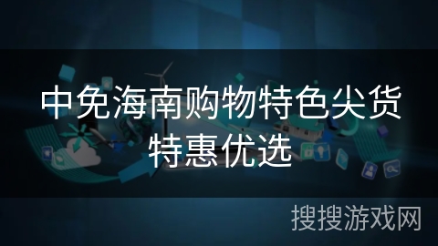 中免海南购物特色尖货特惠优选 中免海南购物特色尖货特惠优选