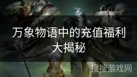 万象物语中的充值福利大揭秘 万象物语中的充值福利大揭秘