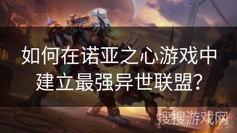 如何在诺亚之心游戏中建立最强异世联盟? 如何在诺亚之心游戏中建立最强异世联盟?