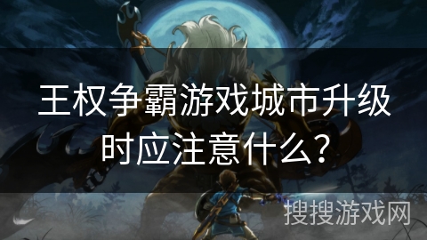 王权争霸游戏城市升级时应注意什么? 王权争霸游戏城市升级时应注意什么?