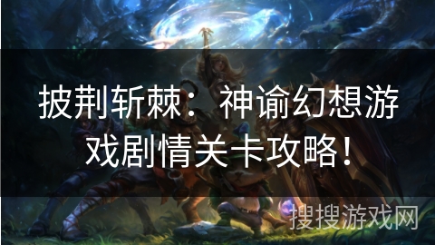 披荆斩棘:神谕幻想游戏剧情关卡攻略! 披荆斩棘:神谕幻想游戏剧情关卡攻略!