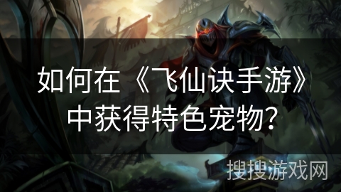 如何在《飞仙诀手游》中获得特色宠物? 如何在《飞仙诀手游》中获得特色宠物?