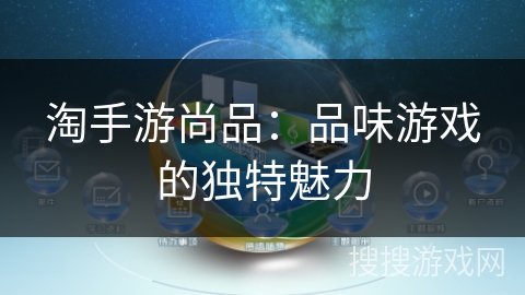 淘手游尚品:品味游戏的独特魅力 淘手游尚品:品味游戏的独特魅力