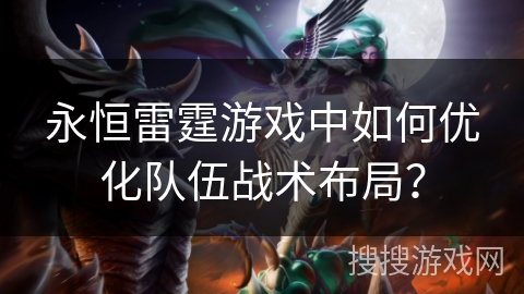 永恒雷霆游戏中如何优化队伍战术布局? 永恒雷霆游戏中如何优化队伍战术布局?