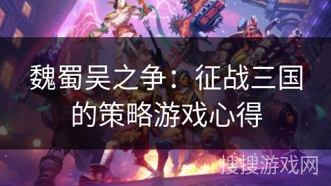 魏蜀吴之争:征战三国的策略游戏心得 魏蜀吴之争:征战三国的策略游戏心得
