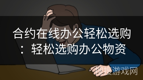 合约在线办公轻松选购:轻松选购办公物资 合约在线办公轻松选购:轻松选购办公物资