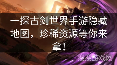 一探古剑世界手游隐藏地图,珍稀资源等你来拿! 一探古剑世界手游隐藏地图,珍稀资源等你来拿!