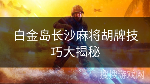 白金岛长沙麻将胡牌技巧大揭秘 白金岛长沙麻将胡牌技巧大揭秘