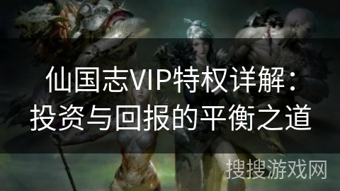 仙国志VIP特权详解：投资与回报的平衡之道