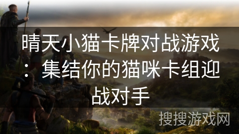 晴天小猫卡牌对战游戏:集结你的猫咪卡组迎战对手 晴天小猫卡牌对战游戏:集结你的猫咪卡组迎战对手