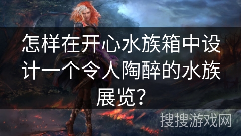 怎样在开心水族箱中设计一个令人陶醉的水族展览? 怎样在开心水族箱中设计一个令人陶醉的水族展览?