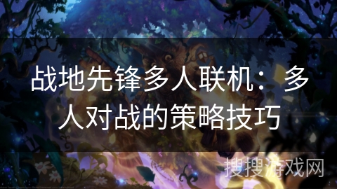 战地先锋多人联机:多人对战的策略技巧 战地先锋多人联机:多人对战的策略技巧
