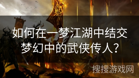 如何在一梦江湖中结交梦幻中的武侠传人? 如何在一梦江湖中结交梦幻中的武侠传人?