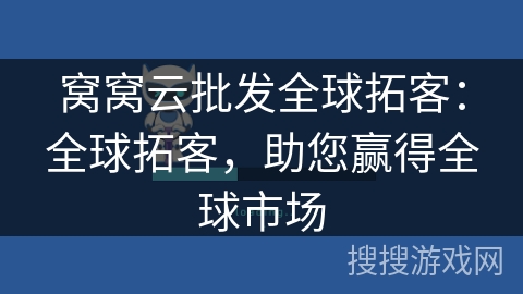 窝窝云批发全球拓客:全球拓客,助您赢得全球市场 窝窝云批发全球拓客:全球拓客,助您赢得全球市场