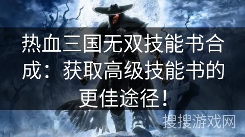 热血三国无双技能书合成:获取高级技能书的更佳途径! 热血三国无双技能书合成:获取高级技能书的更佳途径!