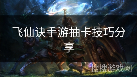 飞仙诀手游抽卡技巧分享 飞仙诀手游抽卡技巧分享