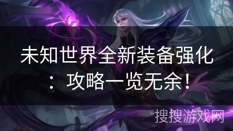 未知世界全新装备强化：攻略一览无余！