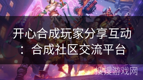 开心合成玩家分享互动：合成社区交流平台
