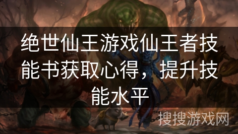 绝世仙王游戏仙王者技能书获取心得，提升技能水平